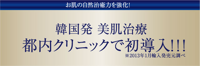 韓国発 美肌治療 都内クリニックで初導入!!! ※2013年1月輸入発売元調べ